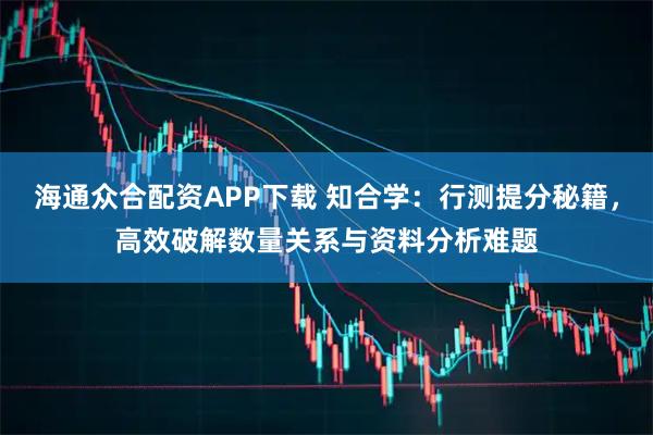 海通众合配资APP下载 知合学：行测提分秘籍，高效破解数量关系与资料分析难题