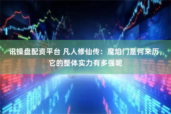 讯操盘配资平台 凡人修仙传：魔焰门是何来历，它的整体实力有多强呢