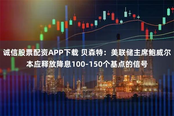 诚信股票配资APP下载 贝森特：美联储主席鲍威尔本应释放降息100-150个基点的信号