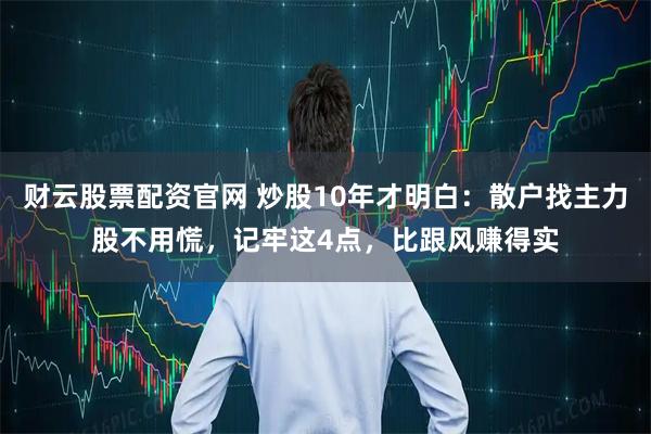 财云股票配资官网 炒股10年才明白：散户找主力股不用慌，记牢这4点，比跟风赚得实