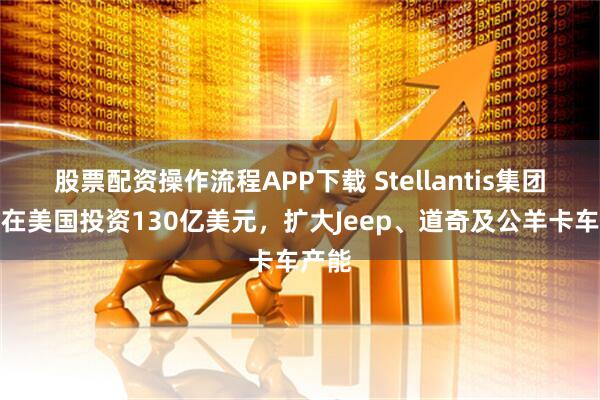 股票配资操作流程APP下载 Stellantis集团宣布在美国投资130亿美元，扩大Jeep、道奇及公羊卡车产能