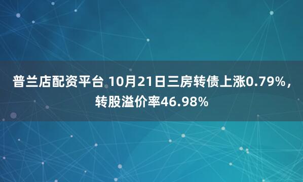 普兰店配资平台 10月21日三房转债上涨0.79%，转股溢价率46.98%