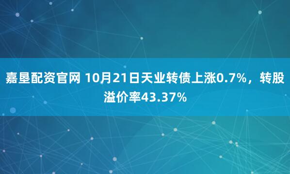 嘉垦配资官网 10月21日天业转债上涨0.7%，转股溢价率43.37%