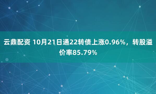 云鼎配资 10月21日通22转债上涨0.96%，转股溢价率85.79%