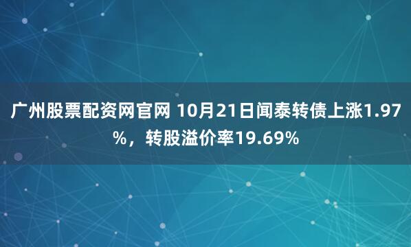 广州股票配资网官网 10月21日闻泰转债上涨1.97%，转股溢价率19.69%