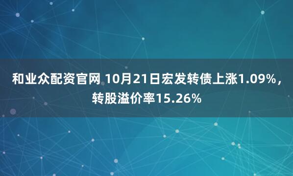 和业众配资官网 10月21日宏发转债上涨1.09%，转股溢价率15.26%