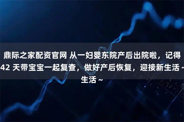 鼎际之家配资官网 从一妇婴东院产后出院啦，记得 42 天带宝宝一起复查，做好产后恢复，迎接新生活～