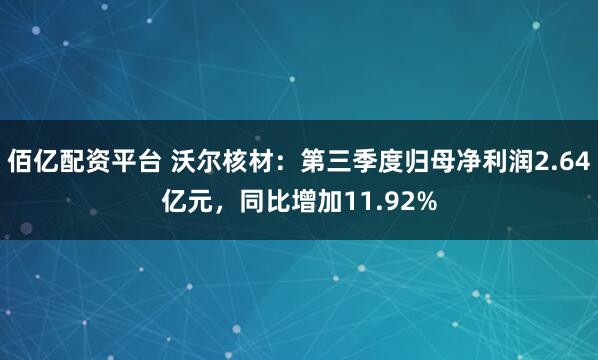 佰亿配资平台 沃尔核材：第三季度归母净利润2.64亿元，同比增加11.92%