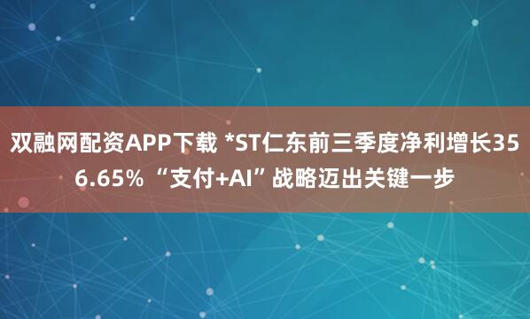 双融网配资APP下载 *ST仁东前三季度净利增长356.65% “支付+AI”战略迈出关键一步