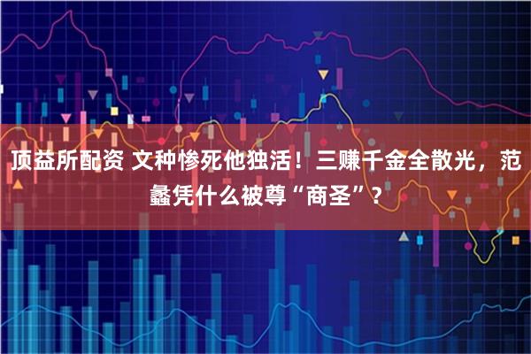 顶益所配资 文种惨死他独活！三赚千金全散光，范蠡凭什么被尊“商圣”？