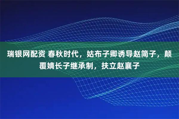 瑞银网配资 春秋时代，姑布子卿诱导赵简子，颠覆嫡长子继承制，扶立赵襄子