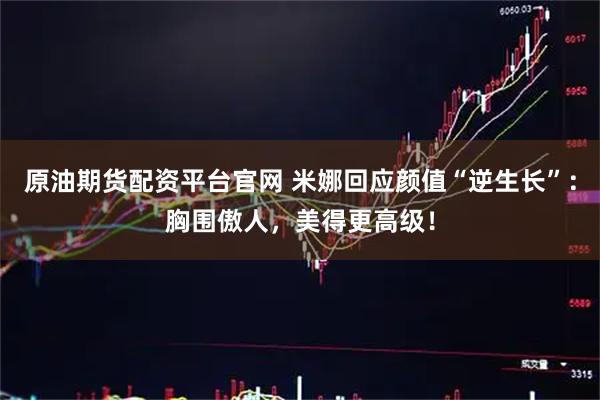 原油期货配资平台官网 米娜回应颜值“逆生长”：胸围傲人，美得更高级！