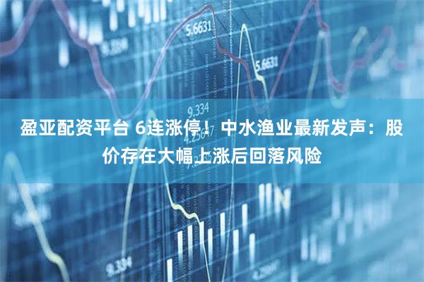 盈亚配资平台 6连涨停！中水渔业最新发声：股价存在大幅上涨后回落风险