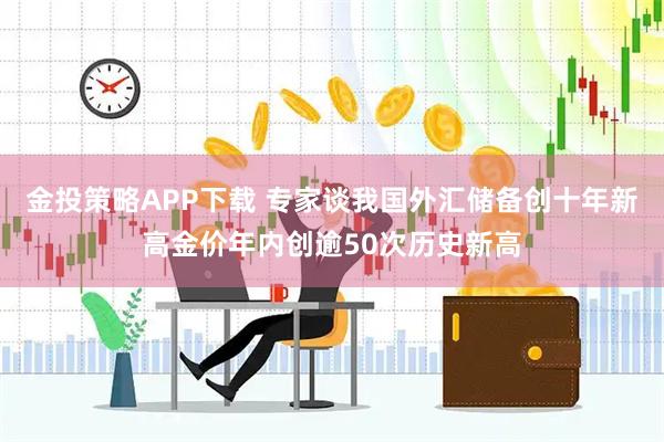 金投策略APP下载 专家谈我国外汇储备创十年新高金价年内创逾50次历史新高