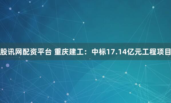 股讯网配资平台 重庆建工：中标17.14亿元工程项目