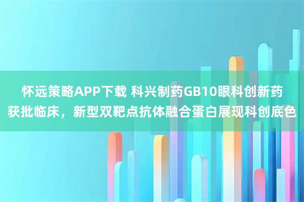怀远策略APP下载 科兴制药GB10眼科创新药获批临床，新型双靶点抗体融合蛋白展现科创底色
