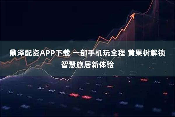 鼎泽配资APP下载 一部手机玩全程 黄果树解锁智慧旅居新体验