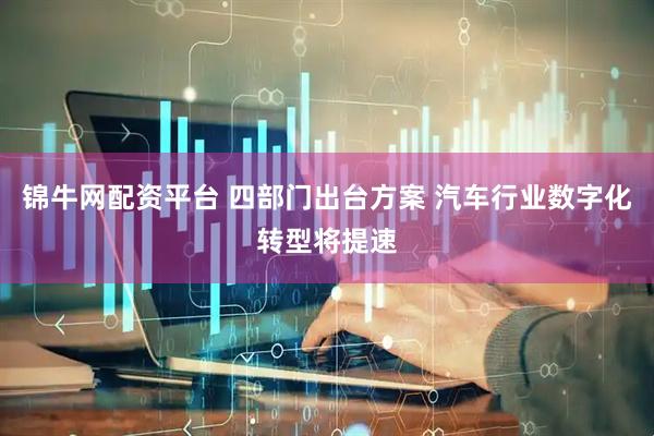 锦牛网配资平台 四部门出台方案 汽车行业数字化转型将提速