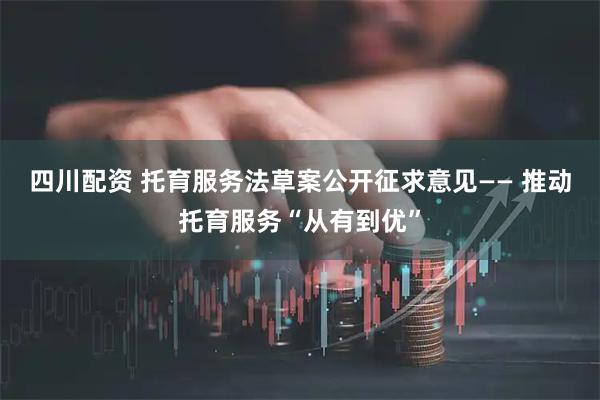 四川配资 托育服务法草案公开征求意见—— 推动托育服务“从有到优”