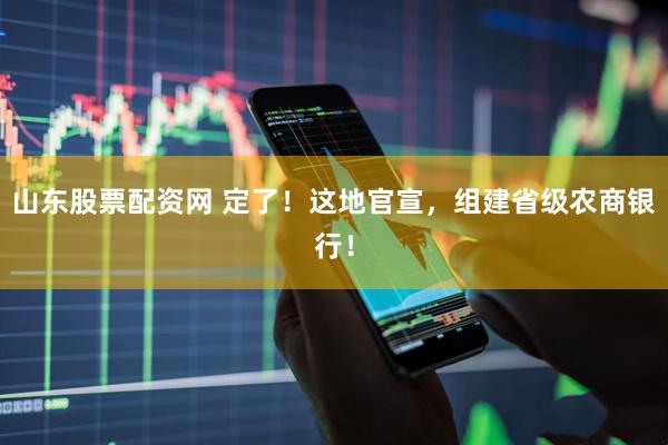 山东股票配资网 定了！这地官宣，组建省级农商银行！