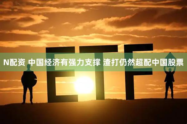 N配资 中国经济有强力支撑 渣打仍然超配中国股票