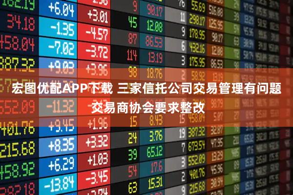 宏图优配APP下载 三家信托公司交易管理有问题 交易商协会要求整改
