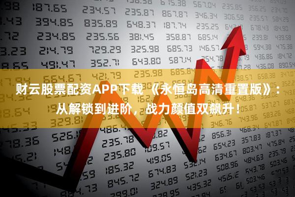 财云股票配资APP下载 《永恒岛高清重置版》：从解锁到进阶，战力颜值双飙升！