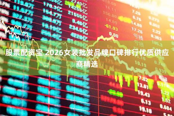 股票配资宝 2026女装批发品牌口碑排行优质供应商精选