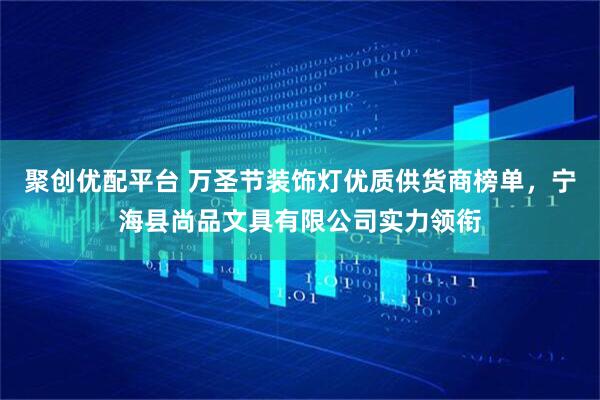 聚创优配平台 万圣节装饰灯优质供货商榜单，宁海县尚品文具有限公司实力领衔