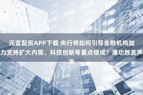 元富配资APP下载 央行将如何引导金融机构加力支持扩大内需、科技创新等重点领域？潘功胜发声