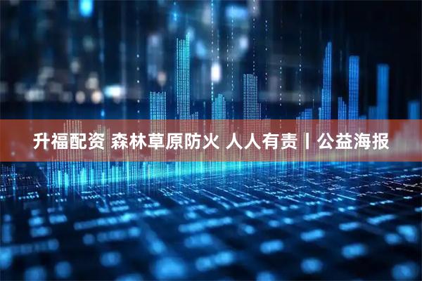 升福配资 森林草原防火 人人有责丨公益海报