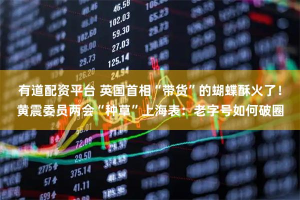 有道配资平台 英国首相“带货”的蝴蝶酥火了！黄震委员两会“种草”上海表：老字号如何破圈