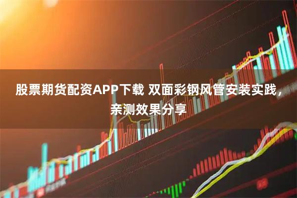 股票期货配资APP下载 双面彩钢风管安装实践，亲测效果分享