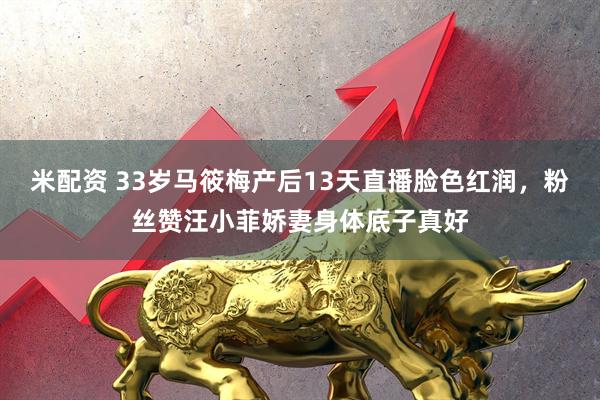 米配资 33岁马筱梅产后13天直播脸色红润，粉丝赞汪小菲娇妻身体底子真好