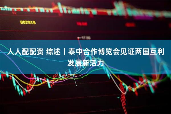 人人配配资 综述｜泰中合作博览会见证两国互利发展新活力