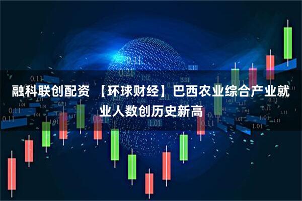 融科联创配资 【环球财经】巴西农业综合产业就业人数创历史新高