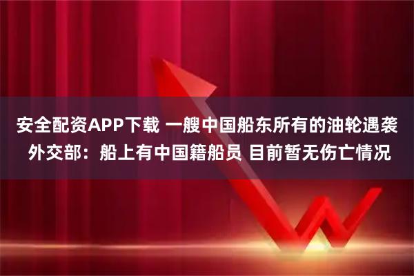 安全配资APP下载 一艘中国船东所有的油轮遇袭 外交部：船上有中国籍船员 目前暂无伤亡情况