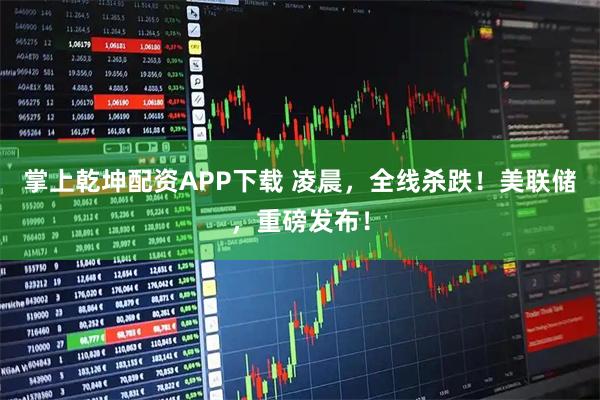 掌上乾坤配资APP下载 凌晨，全线杀跌！美联储，重磅发布！