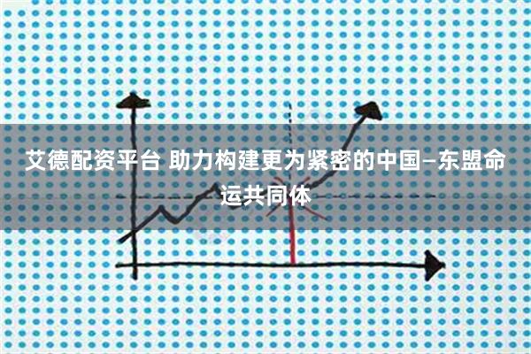 艾德配资平台 助力构建更为紧密的中国—东盟命运共同体
