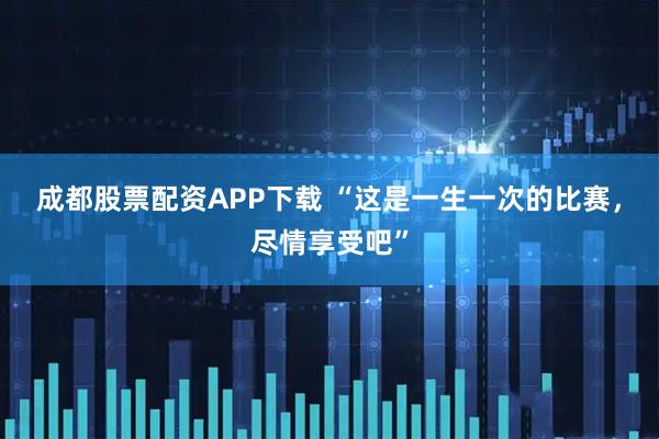 成都股票配资APP下载 “这是一生一次的比赛，尽情享受吧”